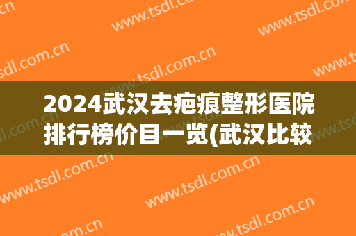 2024武汉去疤痕整形医院排行榜价目一览(武汉比较好的祛疤医院) 2024武汉去疤痕整形医院排行榜价目一览(武汉比较好的祛疤医院)
