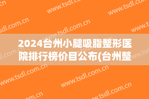 2024台州小腿吸脂整形医院排行榜价目公布(台州整形医院排名前十) 2024台州小腿吸脂整形医院排行榜价目公布(台州整形医院排名前十)