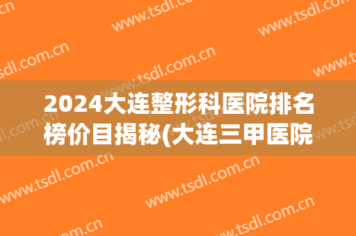 2024大连整形科医院排名榜价目揭秘(大连三甲医院整形科)