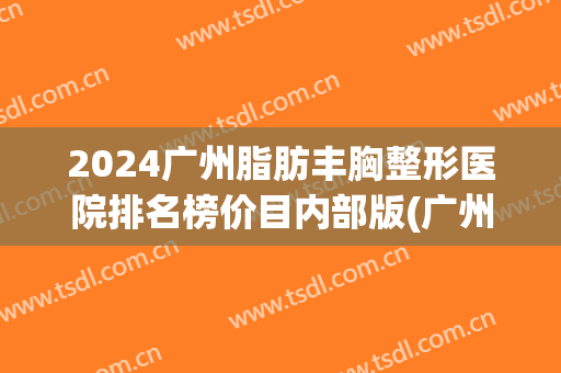 2024广州脂肪丰胸整形医院排名榜价目内部版(广州吸脂最好的整形医院) 2024广州脂肪丰胸整形医院排名榜价目内部版(广州吸脂最好的整形医院)