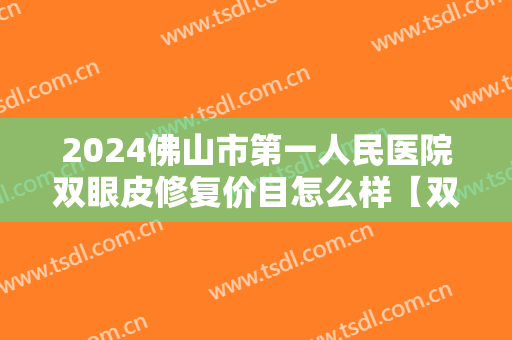 2024佛山市第一人民医院双眼皮修复价目怎么样【双眼皮修复整形案例】 2024佛山市第一人民医院双眼皮修复价目怎么样【双眼皮修复整形案例】