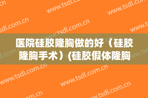 医院硅胶隆胸做的好（硅胶隆胸手术）(硅胶假体隆胸术)