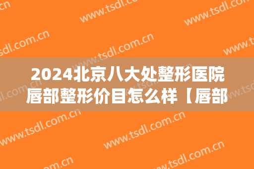 2024北京八大处整形医院唇部整形价目怎么样【唇部整形案例】(北医三院整形科唇部整形多少钱)