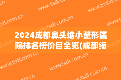 2024成都鼻头缩小整形医院排名榜价目全览(成都缩小鼻翼大概要多少钱) 2024成都鼻头缩小整形医院排名榜价目全览(成都缩小鼻翼大概要多少钱)