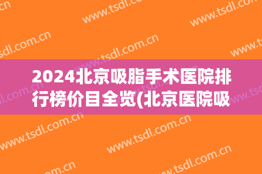 2024北京吸脂手术医院排行榜价目全览(北京医院吸脂手术费用)