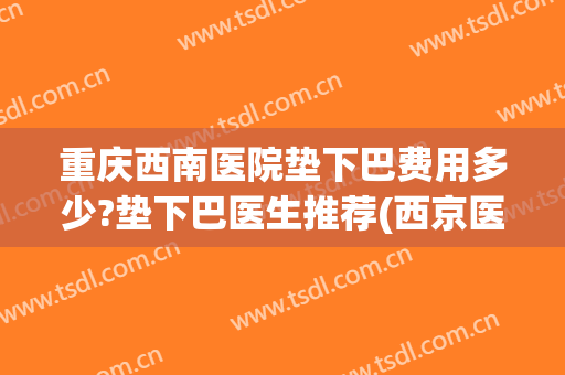 重庆西南医院垫下巴费用多少?垫下巴医生推荐(西京医院垫下巴多少钱)