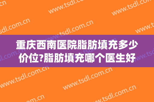 重庆西南医院脂肪填充多少价位?脂肪填充哪个医生好2024(重庆面部脂肪填充三甲医院)