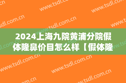 2024上海九院黄浦分院假体隆鼻价目怎么样【假体隆鼻案例】(九院膨体隆鼻费用) 2024上海九院黄浦分院假体隆鼻价目怎么样【假体隆鼻案例】(九院膨体隆鼻费用)