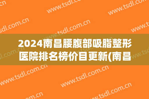 2024南昌腰腹部吸脂整形医院排名榜价目更新(南昌吸脂手术) 2024南昌腰腹部吸脂整形医院排名榜价目更新(南昌吸脂手术)