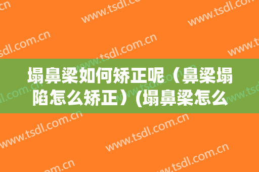 塌鼻梁如何矫正呢（鼻梁塌陷怎么矫正）(塌鼻梁怎么整)