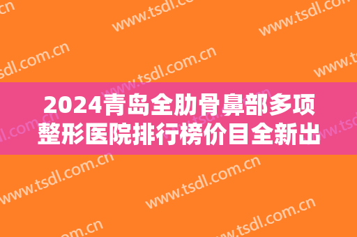 2024青岛全肋骨鼻部多项整形医院排行榜价目全新出炉