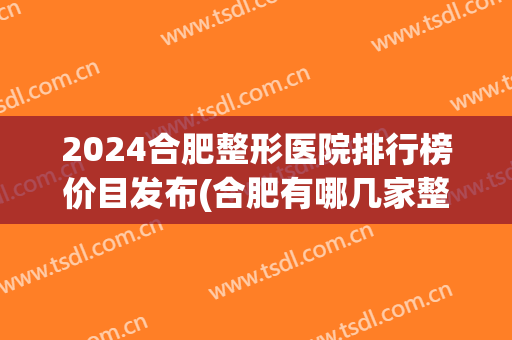 2024合肥整形医院排行榜价目发布(合肥有哪几家整形医院)