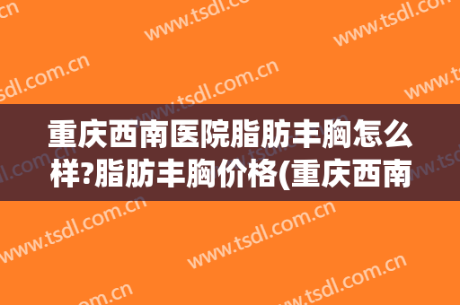 重庆西南医院脂肪丰胸怎么样?脂肪丰胸价格(重庆西南医院吸脂) 重庆西南医院脂肪丰胸怎么样?脂肪丰胸价格(重庆西南医院吸脂)