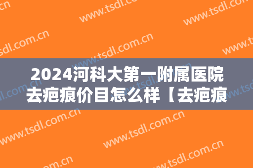 2024河科大第一附属医院去疤痕价目怎么样【去疤痕整形案例】 2024河科大第一附属医院去疤痕价目怎么样【去疤痕整形案例】
