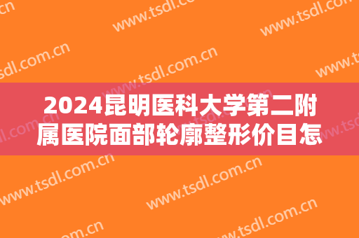 2024昆明医科大学第二附属医院面部轮廓整形价目怎么样【面部轮廓整形案例】