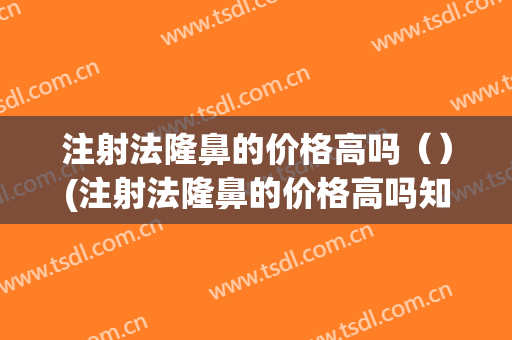 注射法隆鼻的价格高吗（）(注射法隆鼻的价格高吗知乎)