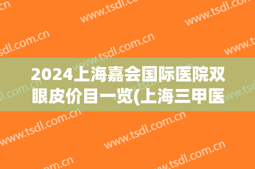 2024上海嘉会国际医院双眼皮价目一览(上海三甲医院双眼皮价格)