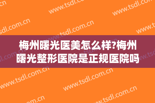 梅州曙光医美怎么样?梅州曙光整形医院是正规医院吗?靠谱吗?(梅州整形美容费用曙光医院)