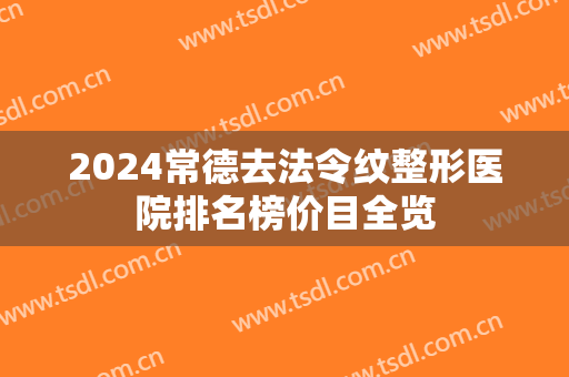 2024常德去法令纹整形医院排名榜价目全览