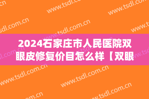 2024石家庄市人民医院双眼皮修复价目怎么样【双眼皮修复案例】(石家庄省二院双眼皮修复) 2024石家庄市人民医院双眼皮修复价目怎么样【双眼皮修复案例】(石家庄省二院双眼皮修复)