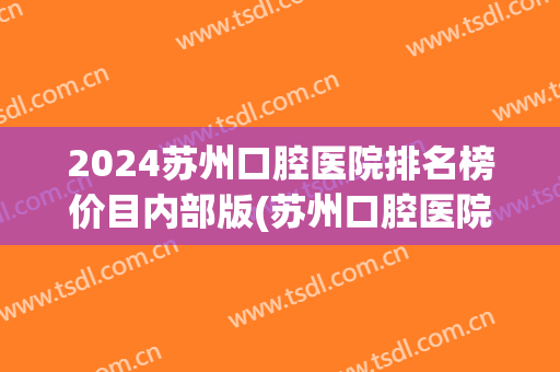 2024苏州口腔医院排名榜价目内部版(苏州口腔医院价目表)