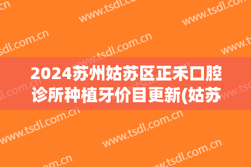 2024苏州姑苏区正禾口腔诊所种植牙价目更新(姑苏区正禾口腔医院)