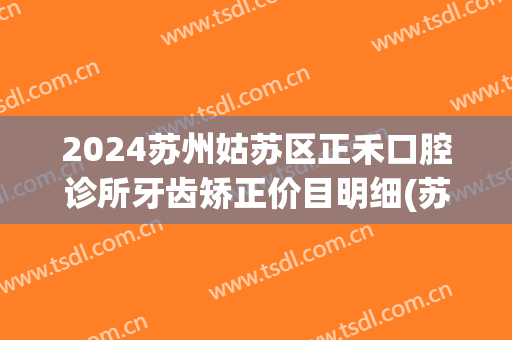 2024苏州姑苏区正禾口腔诊所牙齿矫正价目明细(苏州牙齿正畸)