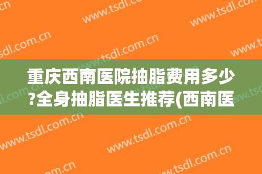 重庆西南医院抽脂费用多少?全身抽脂医生推荐(西南医院抽脂手术多少钱)
