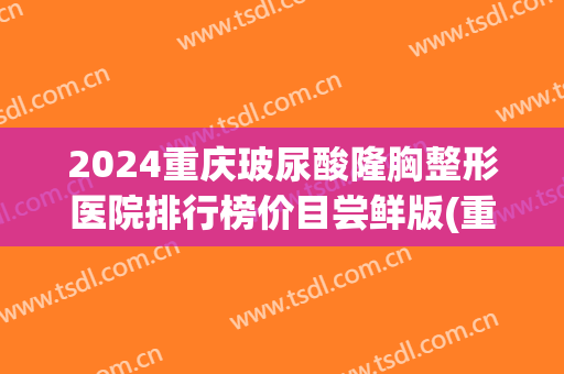 2024重庆玻尿酸隆胸整形医院排行榜价目尝鲜版(重庆三甲整形医院及报价) 2024重庆玻尿酸隆胸整形医院排行榜价目尝鲜版(重庆三甲整形医院及报价)