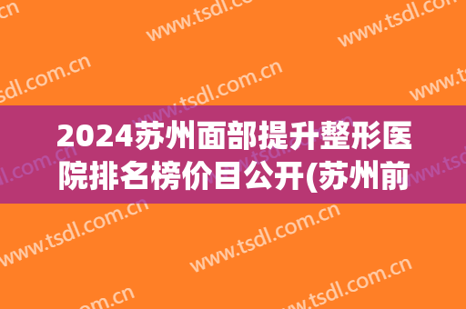 2024苏州面部提升整形医院排名榜价目公开(苏州前十整形医院)