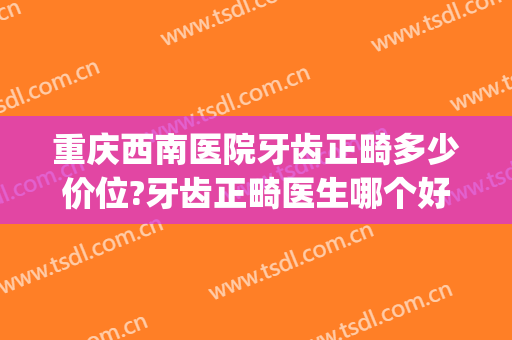 重庆西南医院牙齿正畸多少价位?牙齿正畸医生哪个好(西南医院正畸价格)