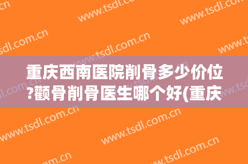 重庆西南医院削骨多少价位?颧骨削骨医生哪个好(重庆西南医院整形外科价格表)