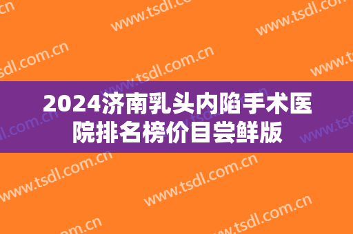 2024济南乳头内陷手术医院排名榜价目尝鲜版 2024济南乳头内陷手术医院排名榜价目尝鲜版