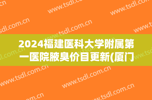 2024福建医科大学附属第一医院腋臭价目更新(厦门第一医院腋臭挂什么科)