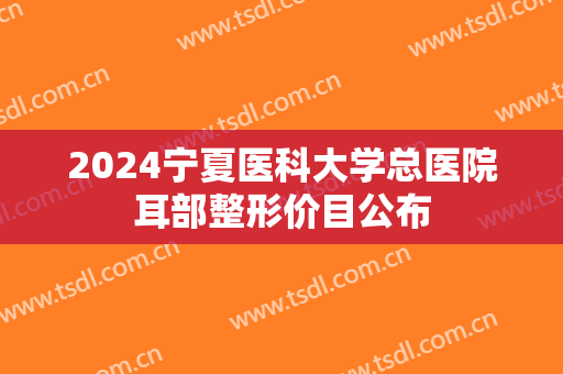 2024宁夏医科大学总医院耳部整形价目公布