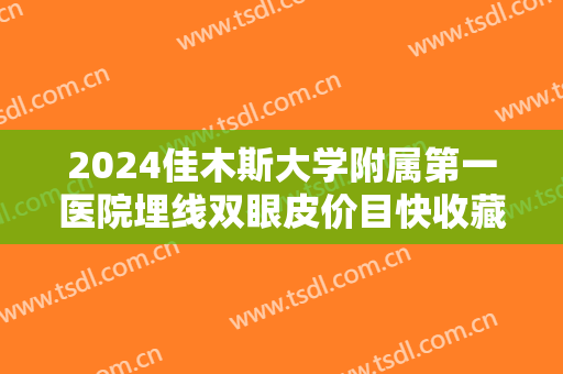2024佳木斯大学附属第一医院埋线双眼皮价目快收藏! 2024佳木斯大学附属第一医院埋线双眼皮价目快收藏!
