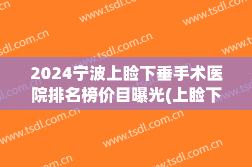 2024宁波上睑下垂手术医院排名榜价目曝光(上睑下垂双眼皮手术价格表) 2024宁波上睑下垂手术医院排名榜价目曝光(上睑下垂双眼皮手术价格表)