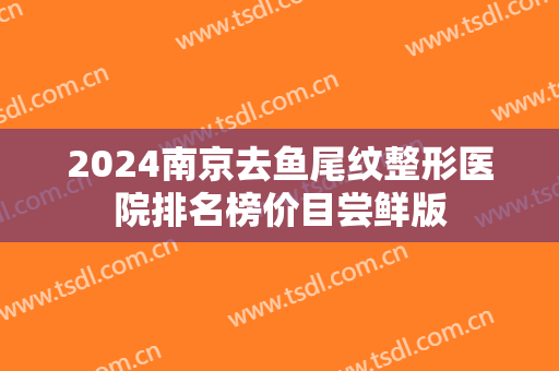 2024南京去鱼尾纹整形医院排名榜价目尝鲜版 2024南京去鱼尾纹整形医院排名榜价目尝鲜版