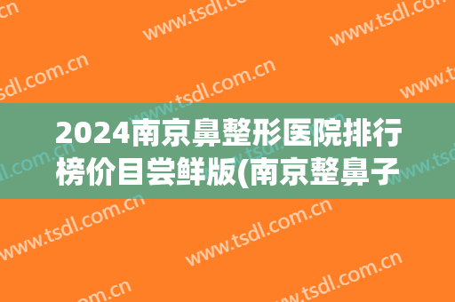 2024南京鼻整形医院排行榜价目尝鲜版(南京整鼻子好的医院)