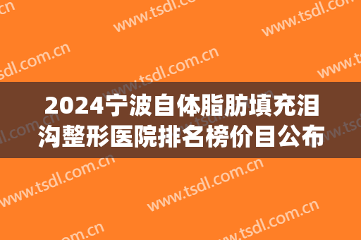 2024宁波自体脂肪填充泪沟整形医院排名榜价目公布(宁波脂肪填充哪家医院口碑好?)