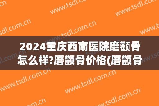 2024重庆西南医院磨颧骨怎么样?磨颧骨价格(磨颧骨的价格) 2024重庆西南医院磨颧骨怎么样?磨颧骨价格(磨颧骨的价格)