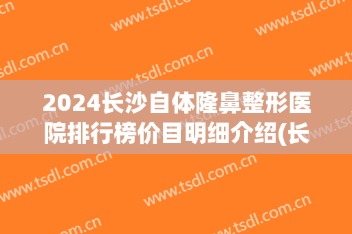 2024长沙自体隆鼻整形医院排行榜价目明细介绍(长沙假体隆鼻多少钱) 2024长沙自体隆鼻整形医院排行榜价目明细介绍(长沙假体隆鼻多少钱)