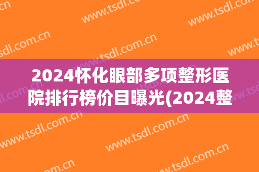 2024怀化眼部多项整形医院排行榜价目曝光(2024整形医院排名) 2024怀化眼部多项整形医院排行榜价目曝光(2024整形医院排名)