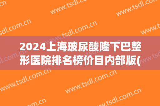 2024上海玻尿酸隆下巴整形医院排名榜价目内部版(隆下巴要多少玻尿酸) 2024上海玻尿酸隆下巴整形医院排名榜价目内部版(隆下巴要多少玻尿酸)