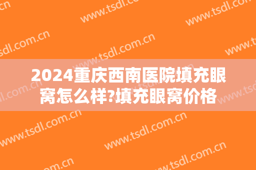 2024重庆西南医院填充眼窝怎么样?填充眼窝价格