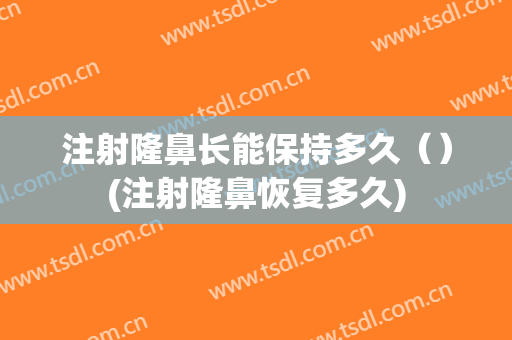注射隆鼻长能保持多久（）(注射隆鼻恢复多久)