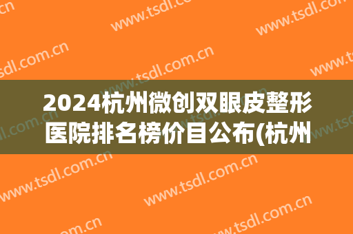 2024杭州微创双眼皮整形医院排名榜价目公布(杭州整形医院做双眼皮好吗) 2024杭州微创双眼皮整形医院排名榜价目公布(杭州整形医院做双眼皮好吗)