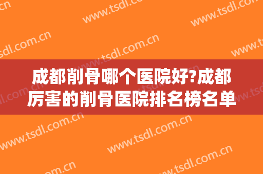 成都削骨哪个医院好?成都厉害的削骨医院排名榜名单推荐!(削骨整容手术医院哪里的最好)