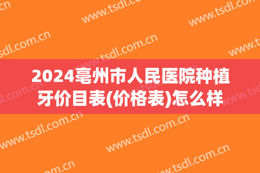 2024亳州市人民医院种植牙价目表(价格表)怎么样