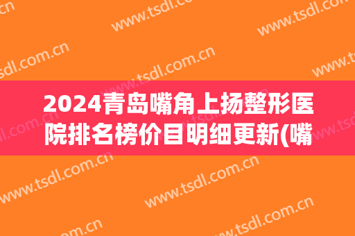 2024青岛嘴角上扬整形医院排名榜价目明细更新(嘴角上扬整形对比) 2024青岛嘴角上扬整形医院排名榜价目明细更新(嘴角上扬整形对比)